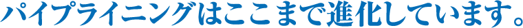 パイプライニングはここまで進化しています